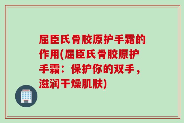 屈臣氏骨胶原护手霜的作用(屈臣氏骨胶原护手霜：保护你的双手，滋润干燥肌肤)