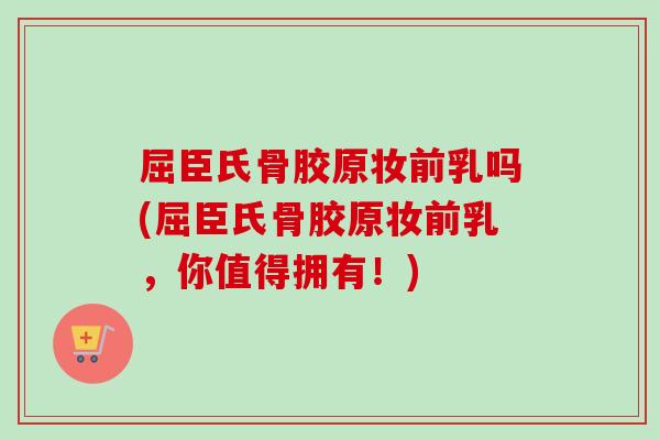 屈臣氏骨胶原妆前乳吗(屈臣氏骨胶原妆前乳，你值得拥有！)