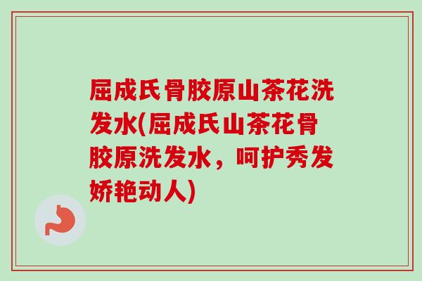 屈成氏骨胶原山茶花洗发水(屈成氏山茶花骨胶原洗发水，呵护秀发娇艳动人)
