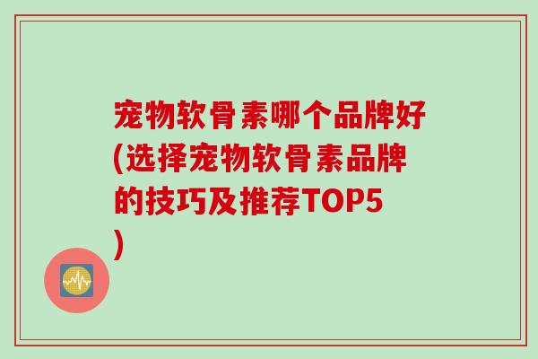 宠物软骨素哪个品牌好(选择宠物软骨素品牌的技巧及推荐TOP5)