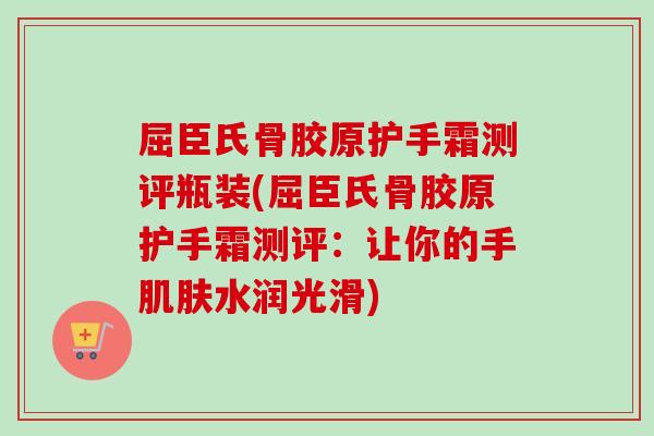 屈臣氏骨胶原护手霜测评瓶装(屈臣氏骨胶原护手霜测评：让你的手肌肤水润光滑)