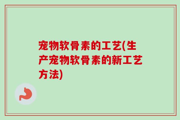 宠物软骨素的工艺(生产宠物软骨素的新工艺方法)