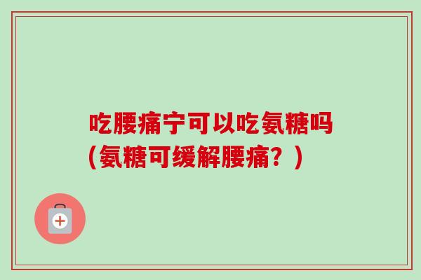 吃腰痛宁可以吃氨糖吗(氨糖可缓解腰痛？)