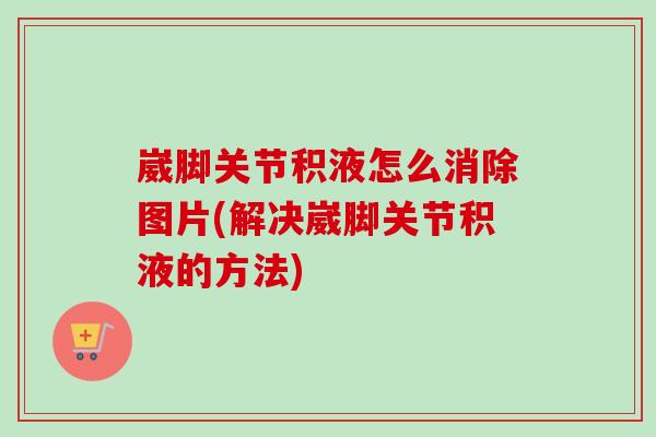 崴脚关节积液怎么消除图片(解决崴脚关节积液的方法)
