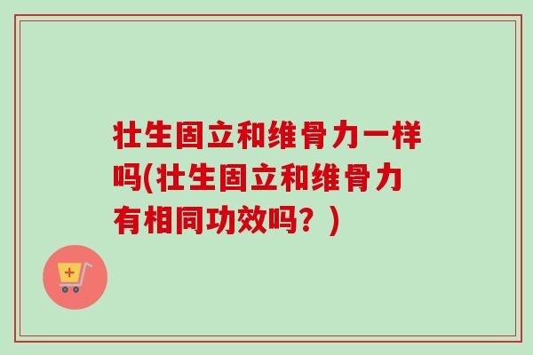 壮生固立和维骨力一样吗(壮生固立和维骨力有相同功效吗？)