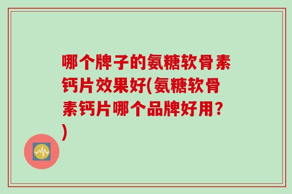 哪个牌子的氨糖软骨素钙片效果好(氨糖软骨素钙片哪个品牌好用？)