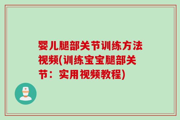 婴儿腿部关节训练方法视频(训练宝宝腿部关节：实用视频教程)