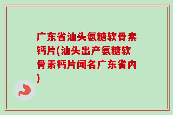 广东省汕头氨糖软骨素钙片(汕头出产氨糖软骨素钙片闻名广东省内)