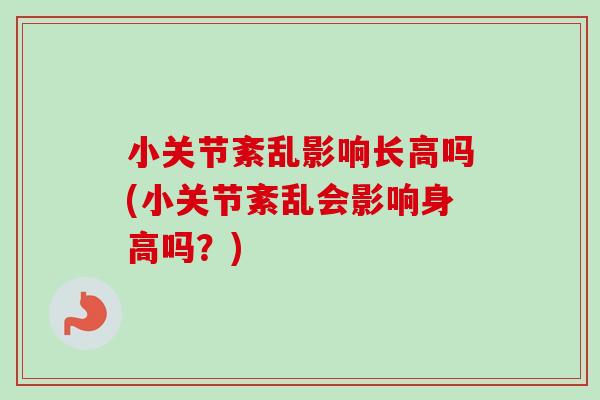 小关节紊乱影响长高吗(小关节紊乱会影响身高吗？)