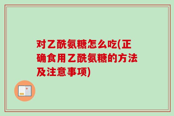 对乙酰氨糖怎么吃(正确食用乙酰氨糖的方法及注意事项)
