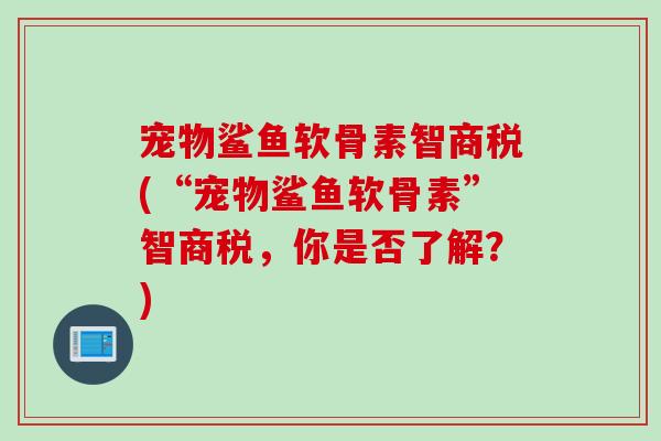 宠物鲨鱼软骨素智商税(“宠物鲨鱼软骨素”智商税，你是否了解？)