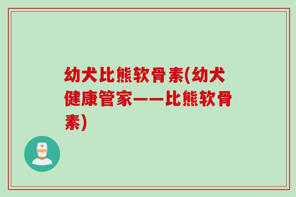 幼犬比熊软骨素(幼犬健康管家——比熊软骨素)