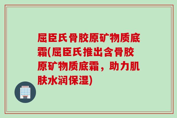 屈臣氏骨胶原矿物质底霜(屈臣氏推出含骨胶原矿物质底霜，助力肌肤水润保湿)