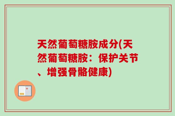 天然葡萄糖胺成分(天然葡萄糖胺:保护关节、增强骨骼健康) 天然葡萄糖胺成分(天然葡萄糖胺:保护关节、增强骨骼健康)