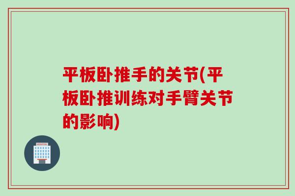 平板卧推手的关节(平板卧推训练对手臂关节的影响)