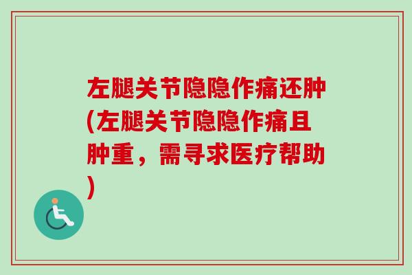 左腿关节隐隐作痛还肿(左腿关节隐隐作痛且肿重，需寻求医疗帮助)
