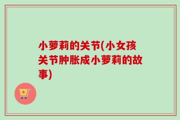 小萝莉的关节(小女孩关节肿胀成小萝莉的故事)