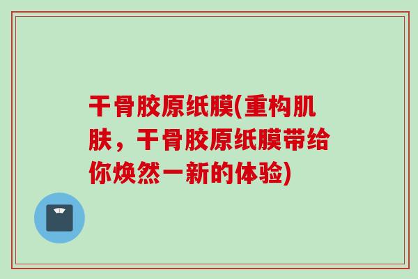 干骨胶原纸膜(重构，干骨胶原纸膜带给你焕然一新的体验)