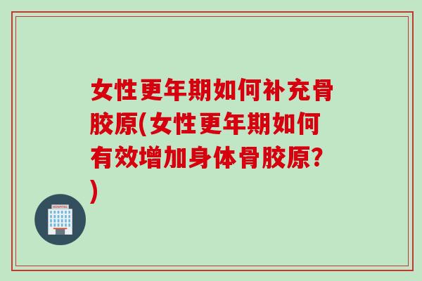 女性更年期如何补充骨胶原(女性更年期如何有效增加身体骨胶原？)