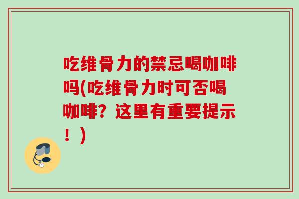 吃维骨力的禁忌喝咖啡吗(吃维骨力时可否喝咖啡？这里有重要提示！)