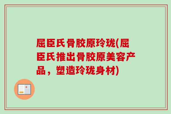 屈臣氏骨胶原玲珑(屈臣氏推出骨胶原美容产品，塑造玲珑身材)