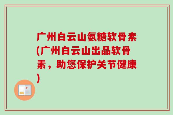 广州白云山氨糖软骨素(广州白云山出品软骨素，助您保护关节健康)