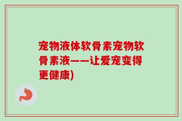 宠物液体软骨素宠物软骨素液——让爱宠变得更健康)
