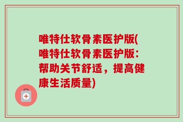 唯特仕软骨素医护版(唯特仕软骨素医护版：帮助关节舒适，提高健康生活质量)