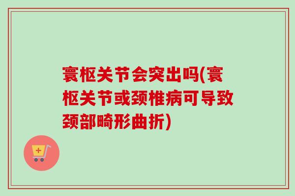 寰枢关节会突出吗(寰枢关节或颈椎病可导致颈部畸形曲折)