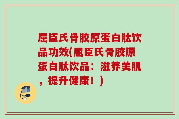 屈臣氏骨胶原蛋白肽饮品功效(屈臣氏骨胶原蛋白肽饮品：滋养美肌，提升健康！)