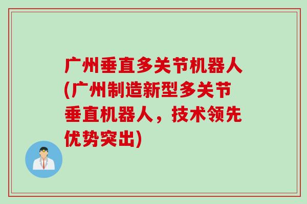 广州垂直多关节机器人(广州制造新型多关节垂直机器人,技术领先优势突出) 广州垂直多关节机器人(广州制造新型多关节垂直机器人,技术领先优势突出)