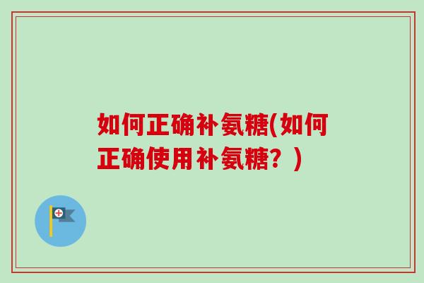 如何正确补氨糖(如何正确使用补氨糖？)
