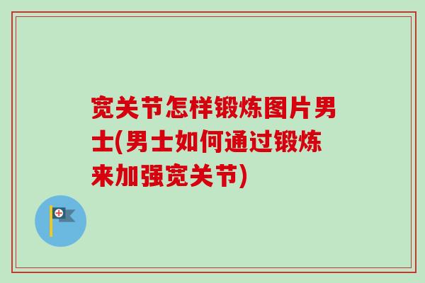 宽关节怎样锻炼图片男士(男士如何通过锻炼来加强宽关节)