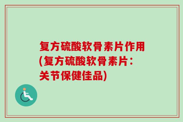 复方硫酸软骨素片作用(复方硫酸软骨素片：关节保健佳品)