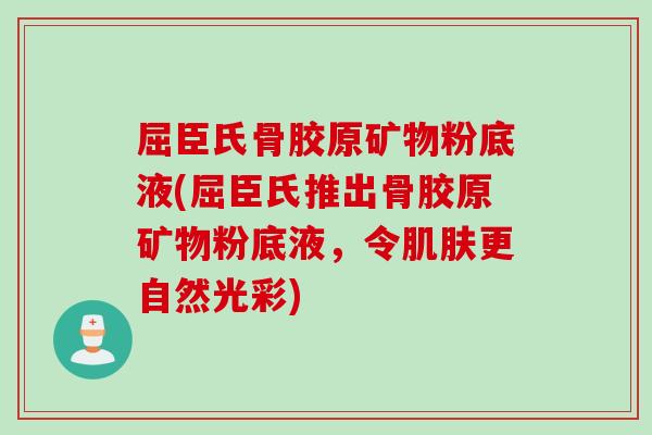 屈臣氏骨胶原矿物粉底液(屈臣氏推出骨胶原矿物粉底液，令肌肤更自然光彩)