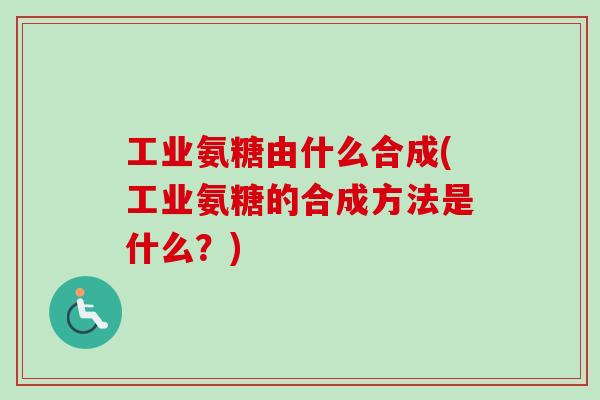 工业氨糖由什么合成(工业氨糖的合成方法是什么？)
