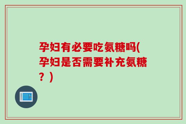 孕妇有必要吃氨糖吗(孕妇是否需要补充氨糖？)
