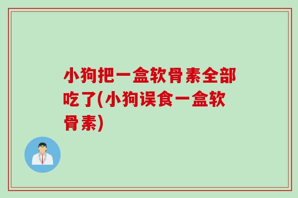 小狗把一盒软骨素全部吃了(小狗误食一盒软骨素)