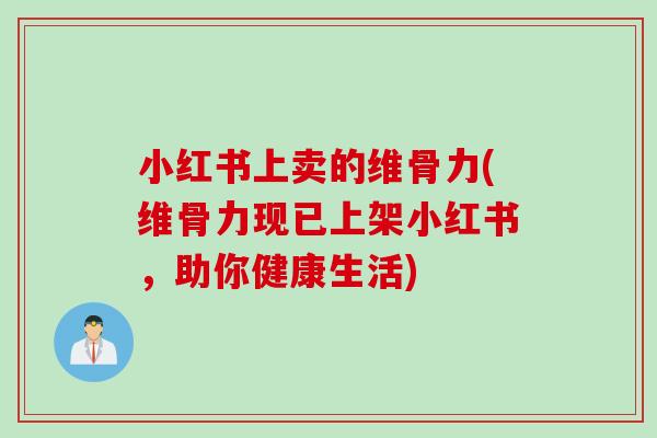 小红书上卖的维骨力(维骨力现已上架小红书，助你健康生活)