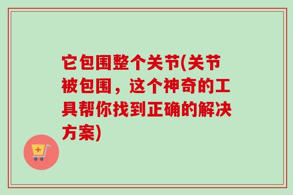 它包围整个关节(关节被包围，这个神奇的工具帮你找到正确的解决方案)
