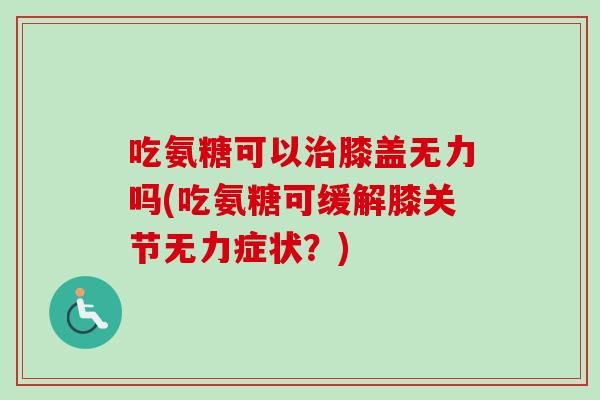 吃氨糖可以治膝盖无力吗(吃氨糖可缓解膝关节无力症状？)