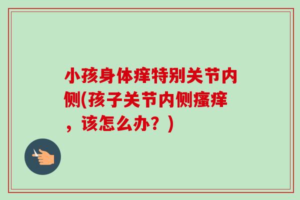 小孩身体痒特别关节内侧(孩子关节内侧瘙痒，该怎么办？)