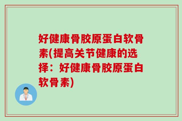 好健康骨胶原蛋白软骨素(提高关节健康的选择：好健康骨胶原蛋白软骨素)