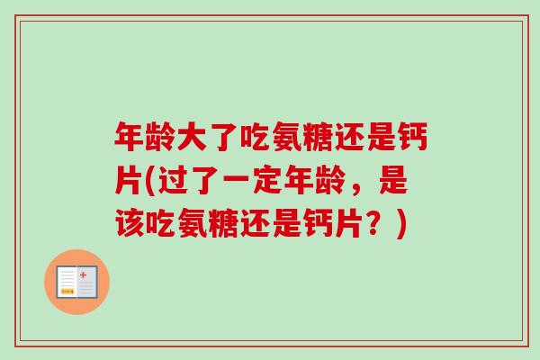 年龄大了吃氨糖还是钙片(过了一定年龄，是该吃氨糖还是钙片？)