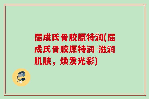 屈成氏骨胶原特润(屈成氏骨胶原特润-滋润肌肤，焕发光彩)