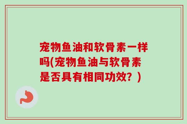 宠物鱼油和软骨素一样吗(宠物鱼油与软骨素是否具有相同功效？)