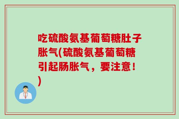 吃硫酸氨基葡萄糖肚子胀气(硫酸氨基葡萄糖引起肠胀气，要注意！)