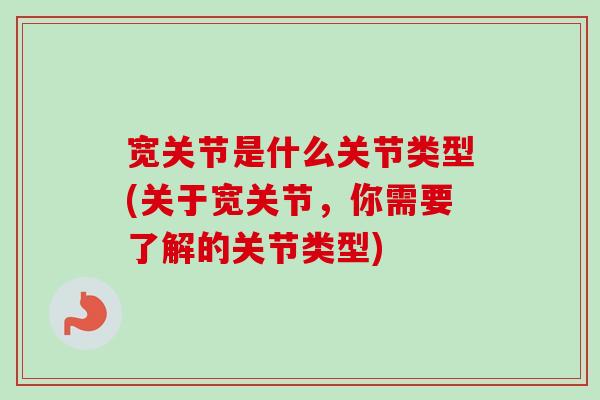 宽关节是什么关节类型(关于宽关节，你需要了解的关节类型)