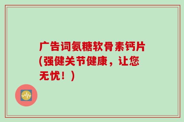 广告词氨糖软骨素钙片(强健关节健康，让您无忧！)