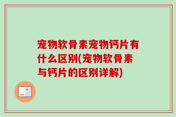 宠物软骨素宠物钙片有什么区别(宠物软骨素与钙片的区别详解)